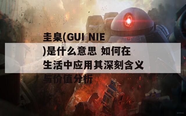 圭臬(GUI NIE)是什么意思 如何在生活中应用其深刻含义与价值分析