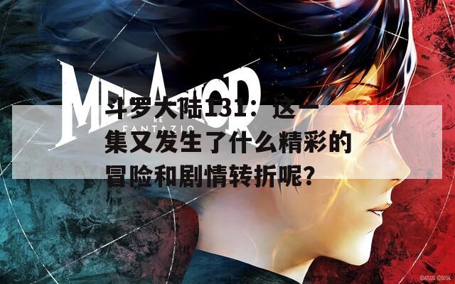 斗罗大陆131：这一集又发生了什么精彩的冒险和剧情转折呢？