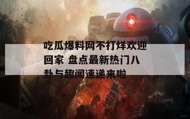 吃瓜爆料网不打烊欢迎回家 盘点最新热门八卦与趣闻速递来啦