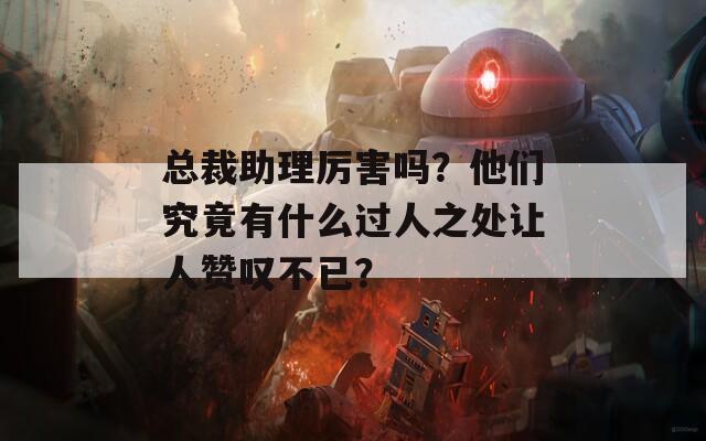 总裁助理厉害吗？他们究竟有什么过人之处让人赞叹不已？