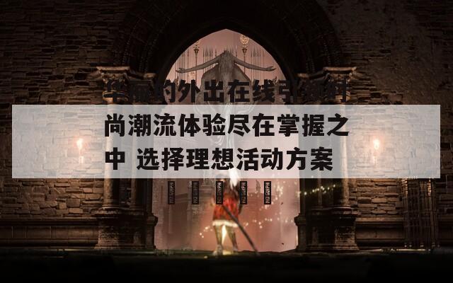 华丽的外出在线引领时尚潮流体验尽在掌握之中 选择理想活动方案 ஆன்லைன்