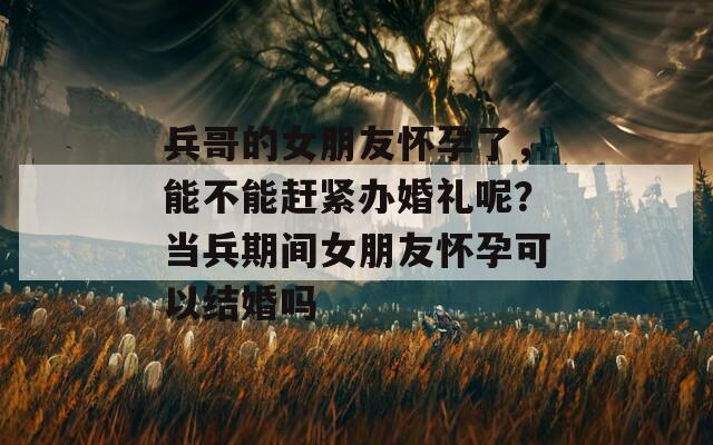 兵哥的女朋友怀孕了，能不能赶紧办婚礼呢？当兵期间女朋友怀孕可以结婚吗