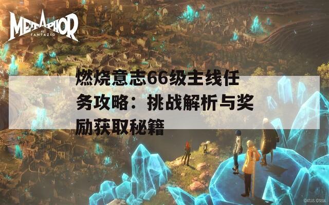 燃烧意志66级主线任务攻略：挑战解析与奖励获取秘籍