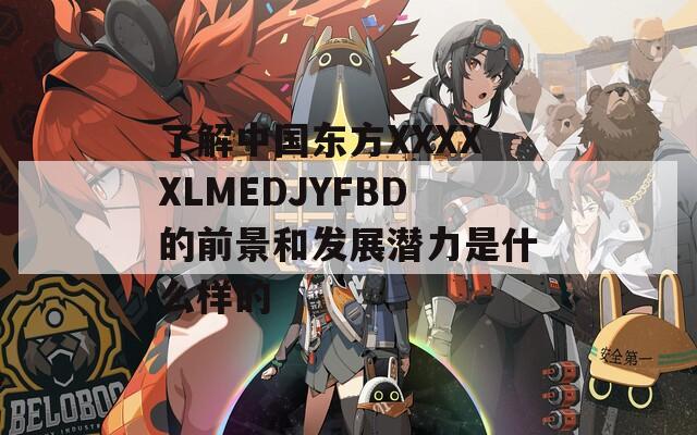 了解中国东方XXXXXLMEDJYFBD的前景和发展潜力是什么样的