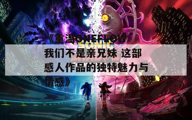 《重温ONEFLOW我们不是亲兄妹 这部感人作品的独特魅力与情感》