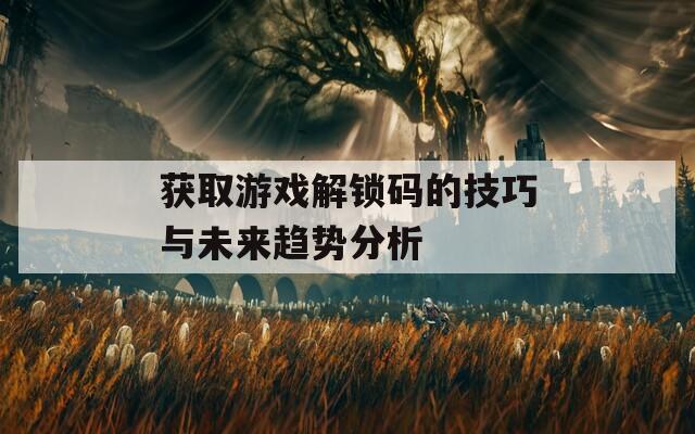 获取游戏解锁码的技巧与未来趋势分析