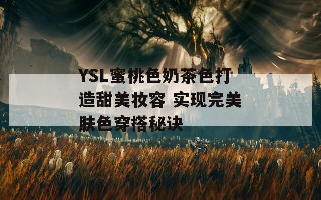 YSL蜜桃色奶茶色打造甜美妆容 实现完美肤色穿搭秘诀