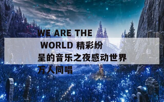 WE ARE THE WORLD 精彩纷呈的音乐之夜感动世界万人同唱