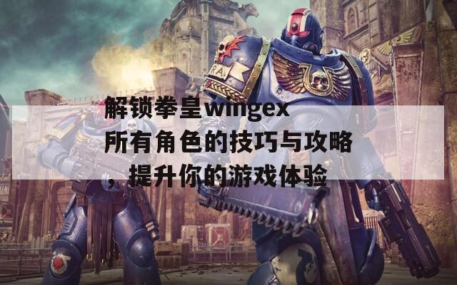 解锁拳皇wingex所有角色的技巧与攻略，提升你的游戏体验