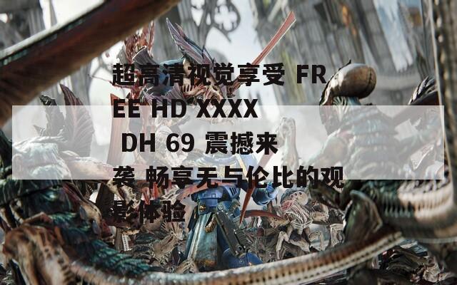 超高清视觉享受 FREE HD XXXX DH 69 震撼来袭 畅享无与伦比的观影体验