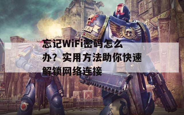 忘记WiFi密码怎么办？实用方法助你快速解锁网络连接