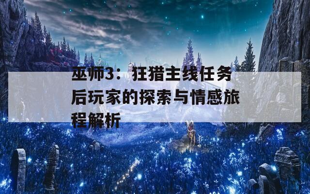 巫师3：狂猎主线任务后玩家的探索与情感旅程解析