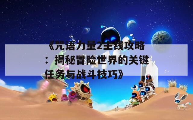 《咒语力量2主线攻略：揭秘冒险世界的关键任务与战斗技巧》