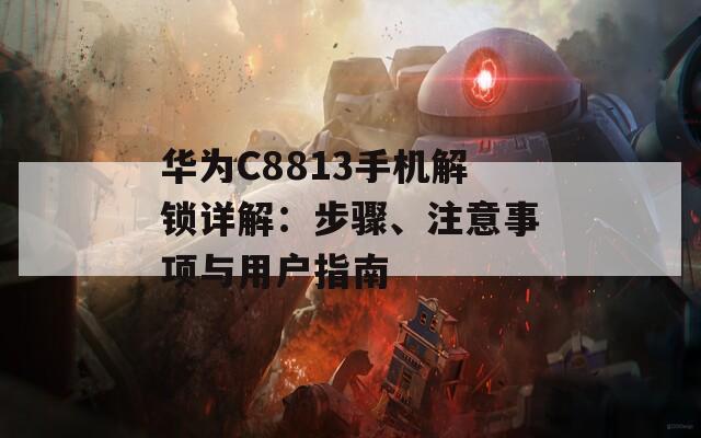 华为C8813手机解锁详解：步骤、注意事项与用户指南