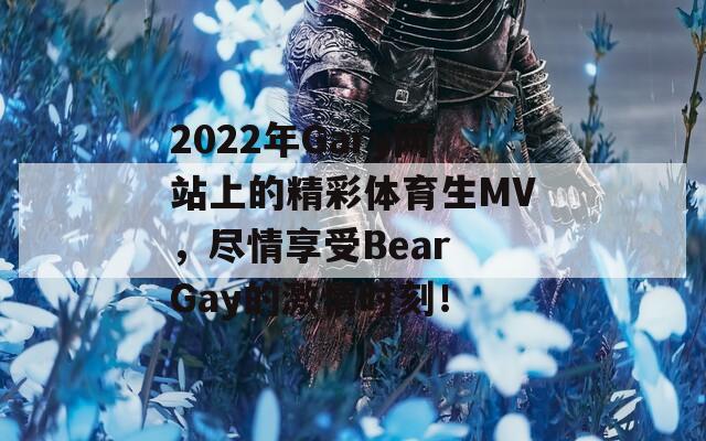 2022年Gary网站上的精彩体育生MV，尽情享受Bear Gay的激情时刻！