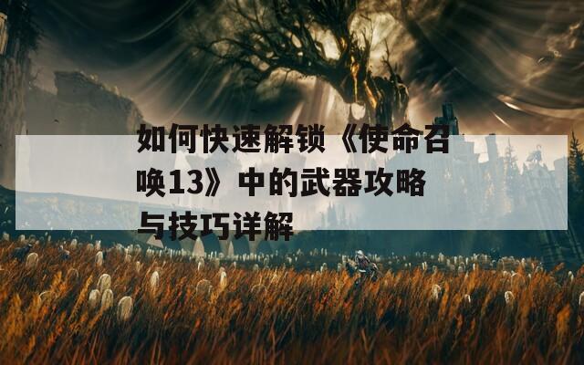 如何快速解锁《使命召唤13》中的武器攻略与技巧详解