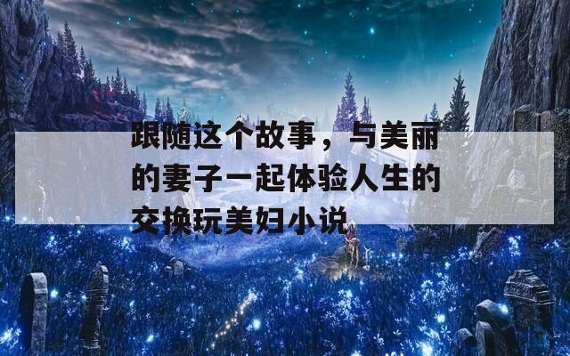 跟随这个故事，与美丽的妻子一起体验人生的交换玩美妇小说