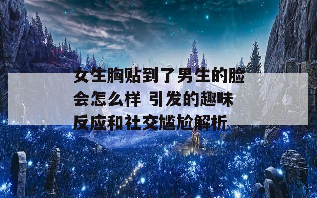 女生胸贴到了男生的脸会怎么样 引发的趣味反应和社交尴尬解析