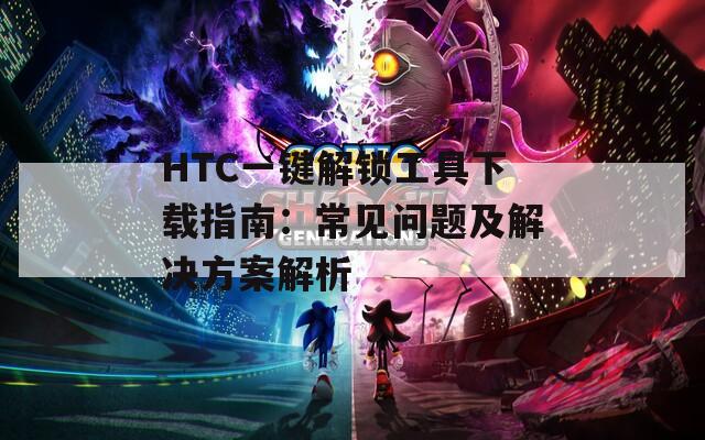 HTC一键解锁工具下载指南：常见问题及解决方案解析