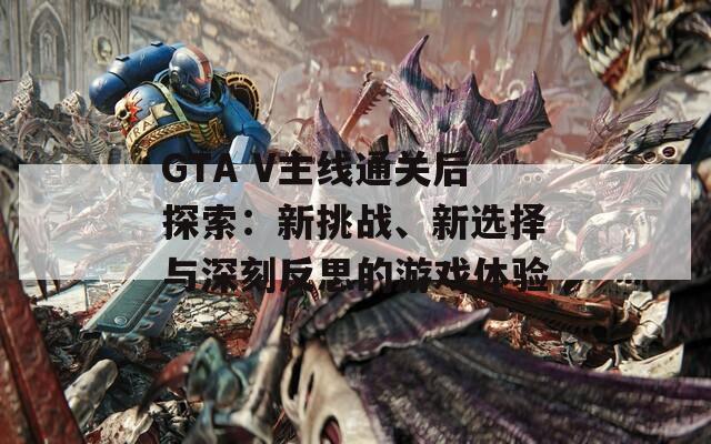 GTA V主线通关后探索：新挑战、新选择与深刻反思的游戏体验