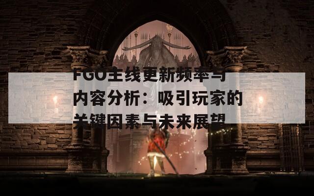 FGO主线更新频率与内容分析：吸引玩家的关键因素与未来展望