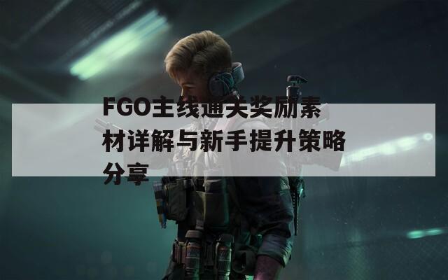 FGO主线通关奖励素材详解与新手提升策略分享