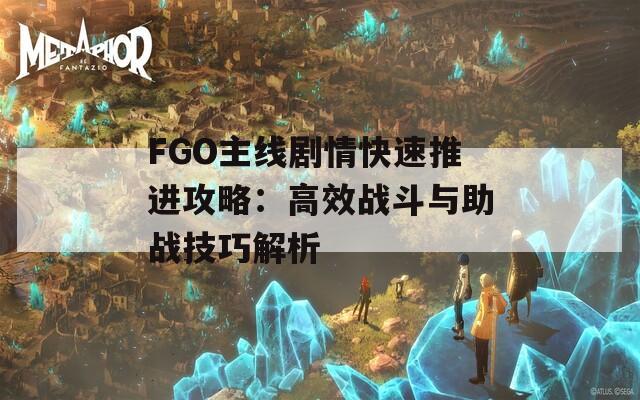 FGO主线剧情快速推进攻略：高效战斗与助战技巧解析