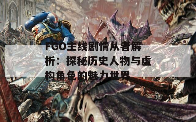 FGO主线剧情从者解析：探秘历史人物与虚构角色的魅力世界