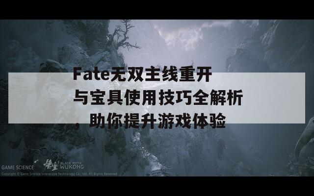 Fate无双主线重开与宝具使用技巧全解析，助你提升游戏体验