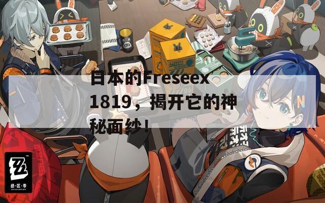 日本的Freseex1819，揭开它的神秘面纱！