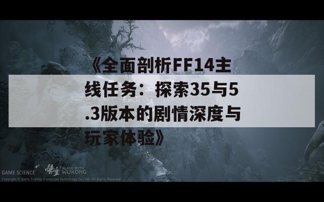 《全面剖析FF14主线任务：探索35与5.3版本的剧情深度与玩家体验》