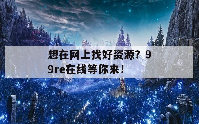 想在网上找好资源？99re在线等你来！