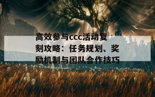 高效参与ccc活动复刻攻略：任务规划、奖励机制与团队合作技巧