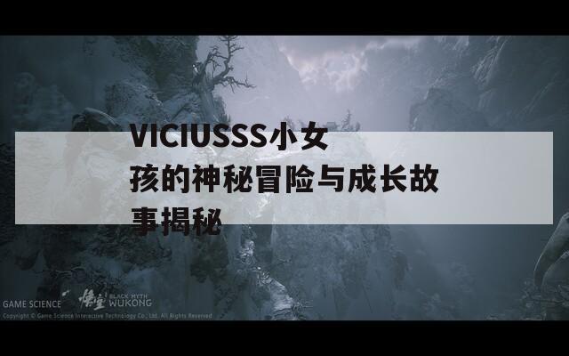 VICIUSSS小女孩的神秘冒险与成长故事揭秘