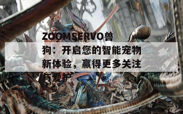 ZOOMSERVO兽狗：开启您的智能宠物新体验，赢得更多关注与爱护