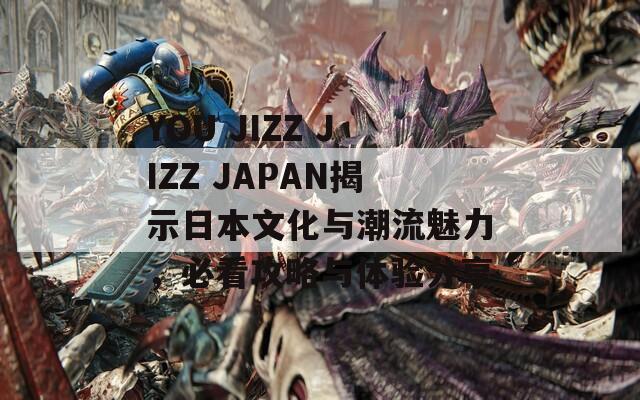 YOU JIZZ JIZZ JAPAN揭示日本文化与潮流魅力，必看攻略与体验分享