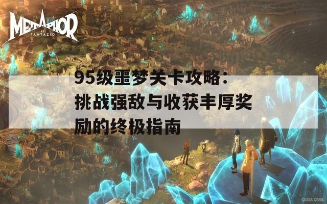 95级噩梦关卡攻略：挑战强敌与收获丰厚奖励的终极指南