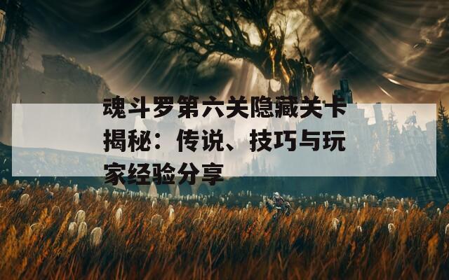 魂斗罗第六关隐藏关卡揭秘：传说、技巧与玩家经验分享