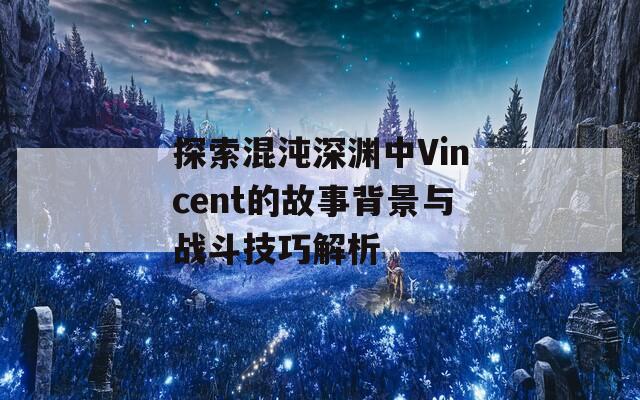 探索混沌深渊中Vincent的故事背景与战斗技巧解析