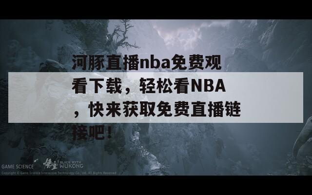 河豚直播nba免费观看下载，轻松看NBA，快来获取免费直播链接吧！