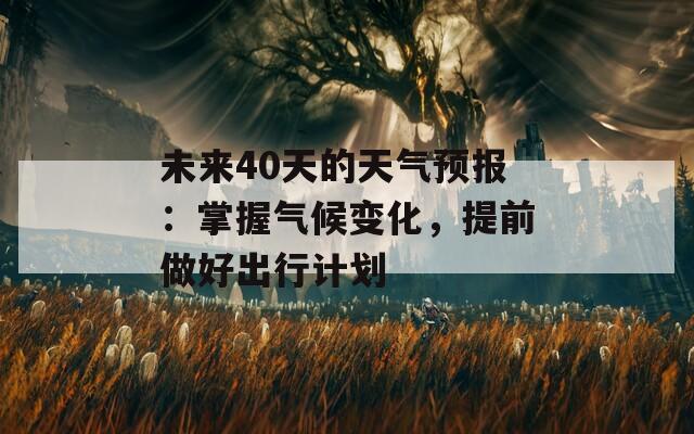 未来40天的天气预报：掌握气候变化，提前做好出行计划