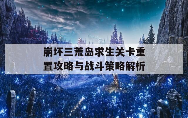 崩坏三荒岛求生关卡重置攻略与战斗策略解析