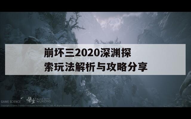 崩坏三2020深渊探索玩法解析与攻略分享