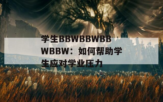 学生BBWBBWBBWBBW：如何帮助学生应对学业压力