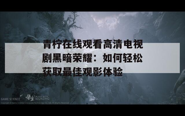 青柠在线观看高清电视剧黑暗荣耀：如何轻松获取最佳观影体验