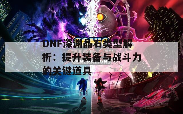 DNF深渊晶石类型解析：提升装备与战斗力的关键道具