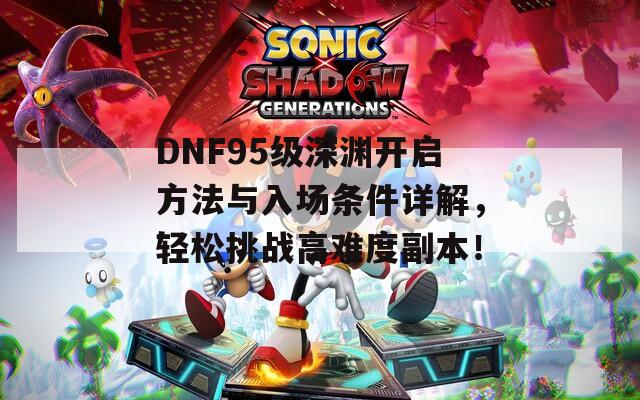 DNF95级深渊开启方法与入场条件详解，轻松挑战高难度副本！