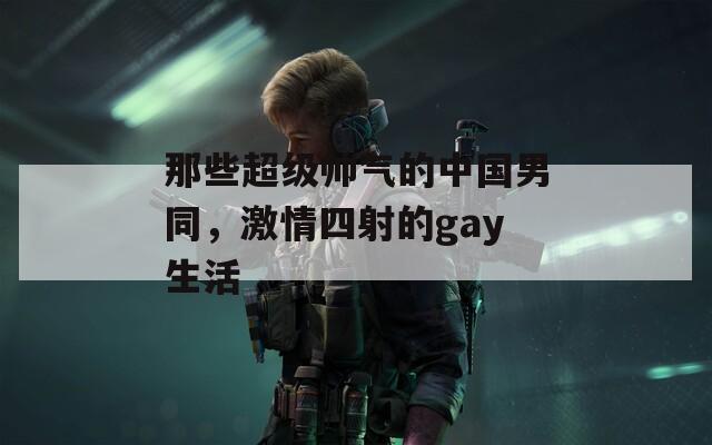 那些超级帅气的中国男同，激情四射的gay生活