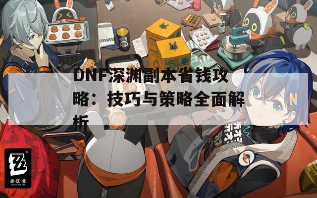 DNF深渊副本省钱攻略：技巧与策略全面解析