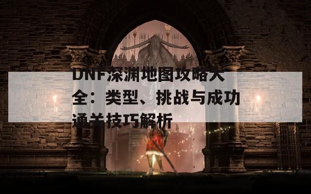 DNF深渊地图攻略大全：类型、挑战与成功通关技巧解析